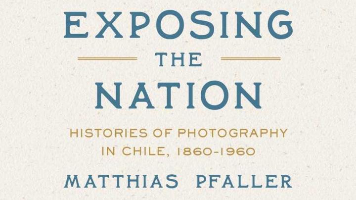 Publicado originalmente en inglés bajo el título Exposing the Nation: Histories of Photography in Chile, 1860–1960.
