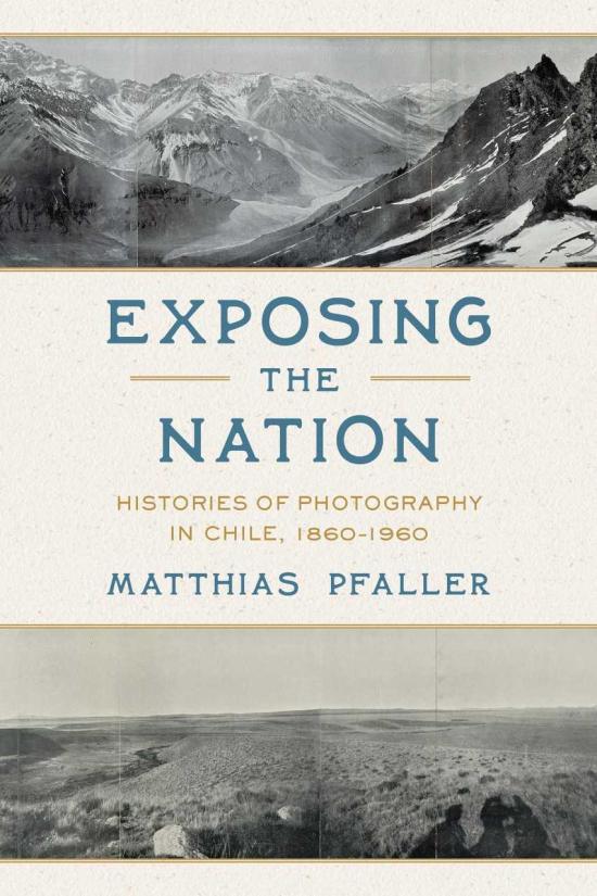 Publicado originalmente en inglés bajo el título Exposing the Nation: Histories of Photography in Chile, 1860–1960.